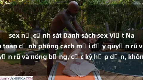 sex nữ cảnh sát Danh sách sex Việt Nam không che - Ảnh toàn cảnh phong cách mới đầy quyến rũ và nóng bỏng, cực kỳ hấp dẫn, không thể bỏ qua!