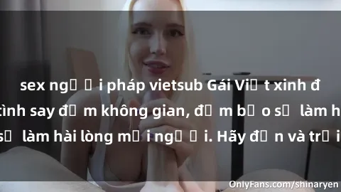 sex người pháp vietsub Gái Việt xinh đẹp, nồng nàn làm tình say đắm không gian, đảm bảo sẽ làm hài lòng mọi người. Hãy đến và trải nghiệm ngay!