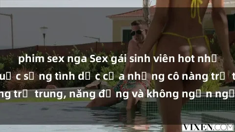 phim sex nga Sex gái sinh viên hot nhất: Cùng khám phá cuộc sống tình dục của những cô nàng trẻ trung, năng động và không ngần ngại thử nghiệm!