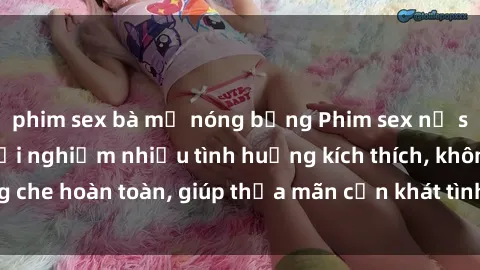 phim sex bà mẹ nóng bỏng Phim sex nữ sinh mới nhất: Trải nghiệm nhiều tình huống kích thích, không che hoàn toàn, giúp thỏa mãn cơn khát tình dục của các bạn trẻ