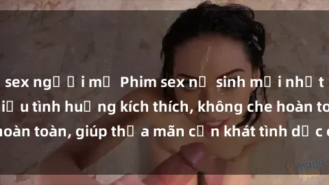 sex người mỹ Phim sex nữ sinh mới nhất: Trải nghiệm nhiều tình huống kích thích, không che hoàn toàn, giúp thỏa mãn cơn khát tình dục của các bạn trẻ