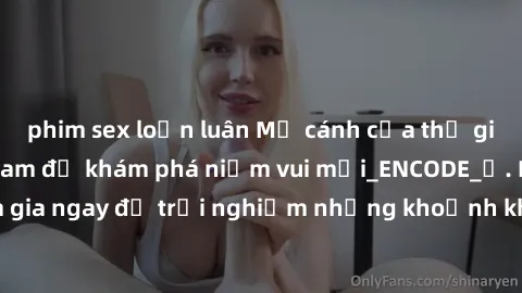 phim sex loạn luân Mở cánh cửa thế giới sex MILF Việt Nam để khám phá niềm vui mới_ENCODE_. Hãy tham gia ngay để trải nghiệm những khoảnh khắc đầy kích thích và đam mê.