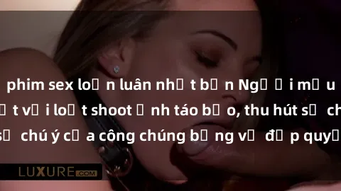 phim sex loạn luân nhật bản Người mẫu Việt Nam gây sốt với loạt shoot ảnh táo bạo, thu hút sự chú ý của công chúng bằng vẻ đẹp quyến rũ và gợi cảm.