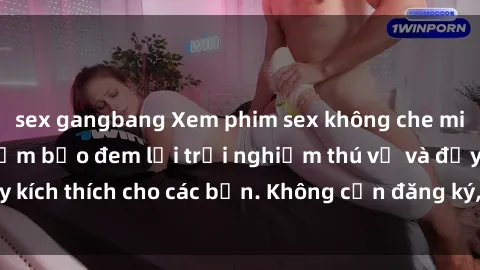 sex gangbang Xem phim sex không che miễn phí tại đây, đảm bảo đem lại trải nghiệm thú vị và đầy kích thích cho các bạn. Không cần đăng ký, hoàn toàn miễn phí.