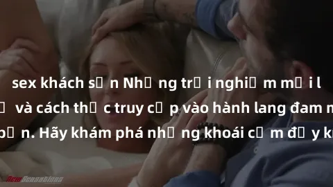 sex khách sạn Những trải nghiệm mới lạ với sex tập thể và cách thức truy cập vào hành lang đam mê của bạn. Hãy khám phá những khoái cảm đầy kích thích với tập thể hấp dẫn!