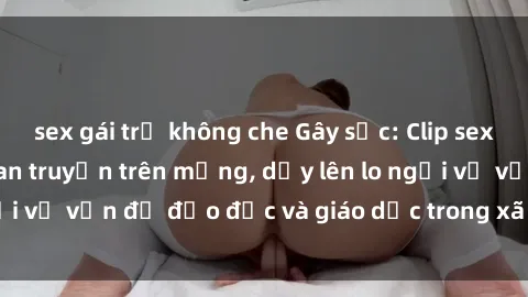 sex gái trẻ không che Gây sốc: Clip sex mẹ con Việt Nam lan truyền trên mạng, dấy lên lo ngại về vấn đề đạo đức và giáo dục trong xã hội hiện nay.