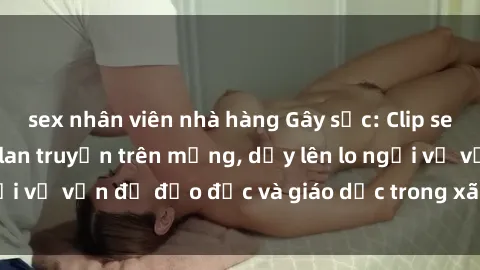 sex nhân viên nhà hàng Gây sốc: Clip sex mẹ con Việt Nam lan truyền trên mạng, dấy lên lo ngại về vấn đề đạo đức và giáo dục trong xã hội hiện nay.