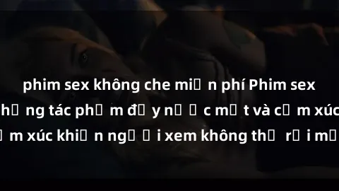 phim sex không che miễn phí Phim sex anime đỉnh cao: Những tác phẩm đầy nước mắt và cảm xúc khiến người xem không thể rời mắt khỏi màn hình