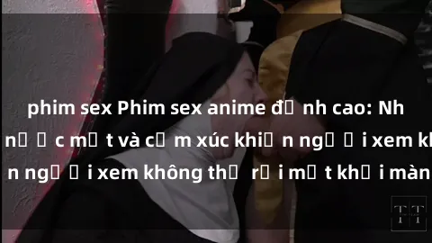 phim sex Phim sex anime đỉnh cao: Những tác phẩm đầy nước mắt và cảm xúc khiến người xem không thể rời mắt khỏi màn hình