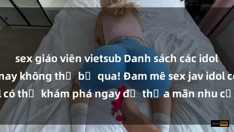 sex giáo viên vietsub Danh sách các idol JAV hot nhất hiện nay không thể bỏ qua! Đam mê sex jav idol có thể khám phá ngay để thỏa mãn nhu cầu giải trí của mình!